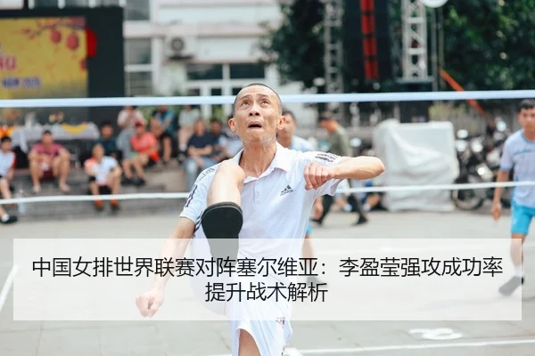中国女排世界联赛对阵塞尔维亚：李盈莹强攻成功率提升战术解析
