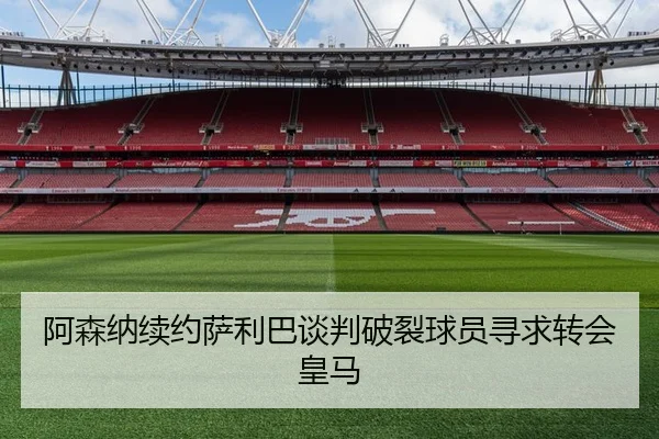 阿森纳续约萨利巴谈判破裂球员寻求转会皇马