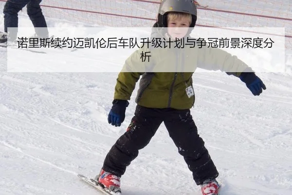 诺里斯续约迈凯伦后车队升级计划与争冠前景深度分析