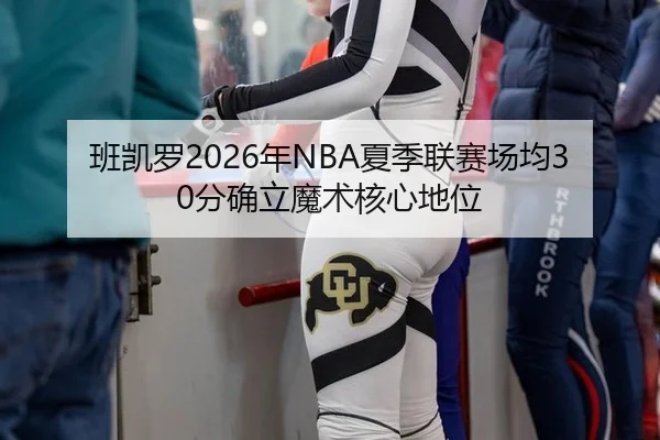 班凯罗2026年NBA夏季联赛场均30分确立魔术核心地位