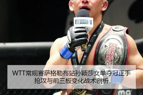 WTT常规赛萨格勒布站孙颖莎女单夺冠正手抢攻与前三板变化战术剖析